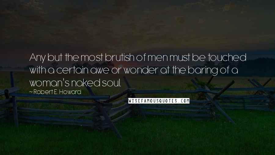 Robert E. Howard Quotes: Any but the most brutish of men must be touched with a certain awe or wonder at the baring of a woman's naked soul.