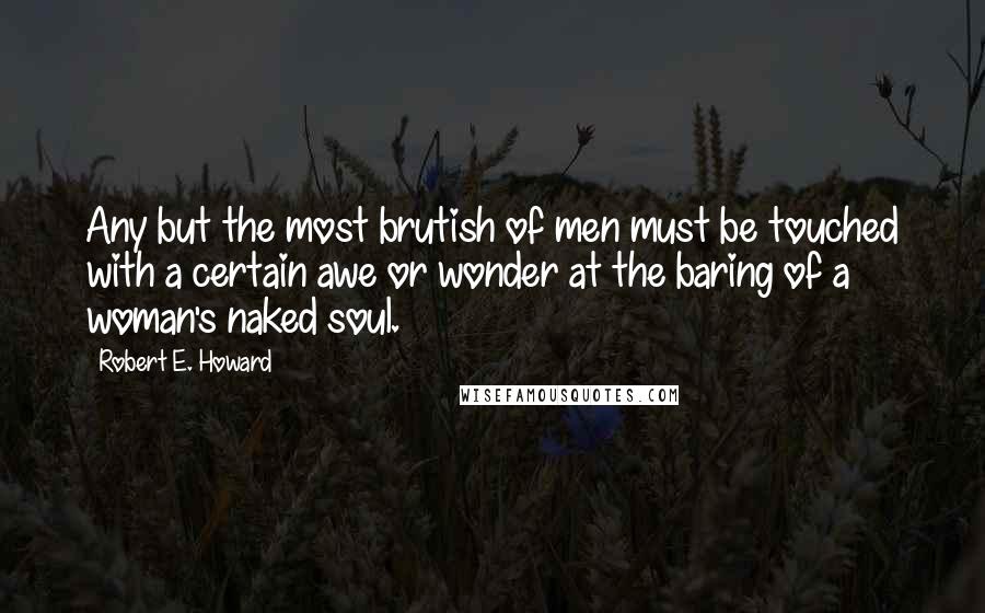 Robert E. Howard Quotes: Any but the most brutish of men must be touched with a certain awe or wonder at the baring of a woman's naked soul.