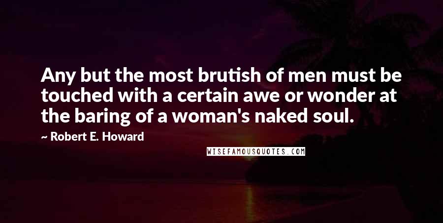 Robert E. Howard Quotes: Any but the most brutish of men must be touched with a certain awe or wonder at the baring of a woman's naked soul.