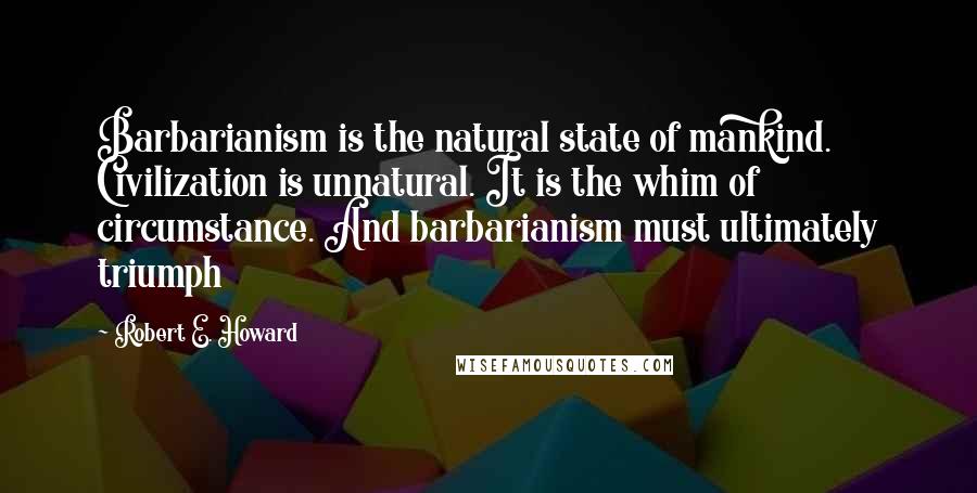 Robert E. Howard Quotes: Barbarianism is the natural state of mankind. Civilization is unnatural. It is the whim of circumstance. And barbarianism must ultimately triumph