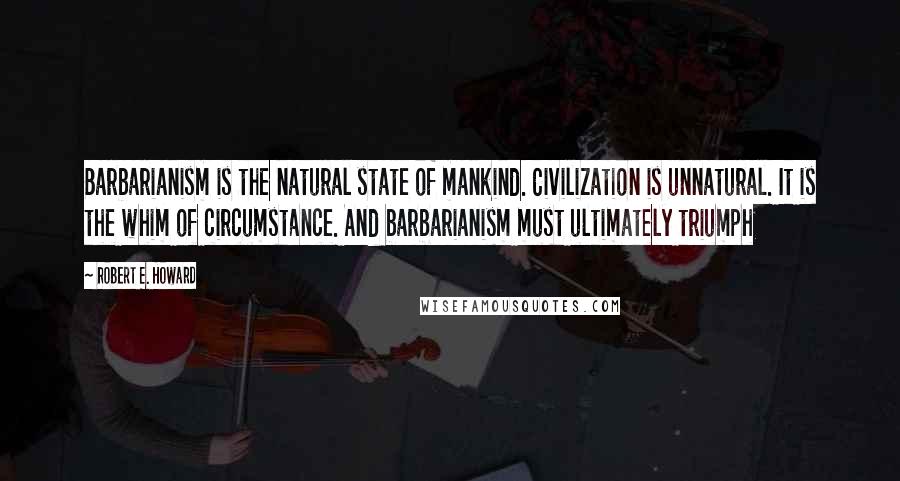 Robert E. Howard Quotes: Barbarianism is the natural state of mankind. Civilization is unnatural. It is the whim of circumstance. And barbarianism must ultimately triumph