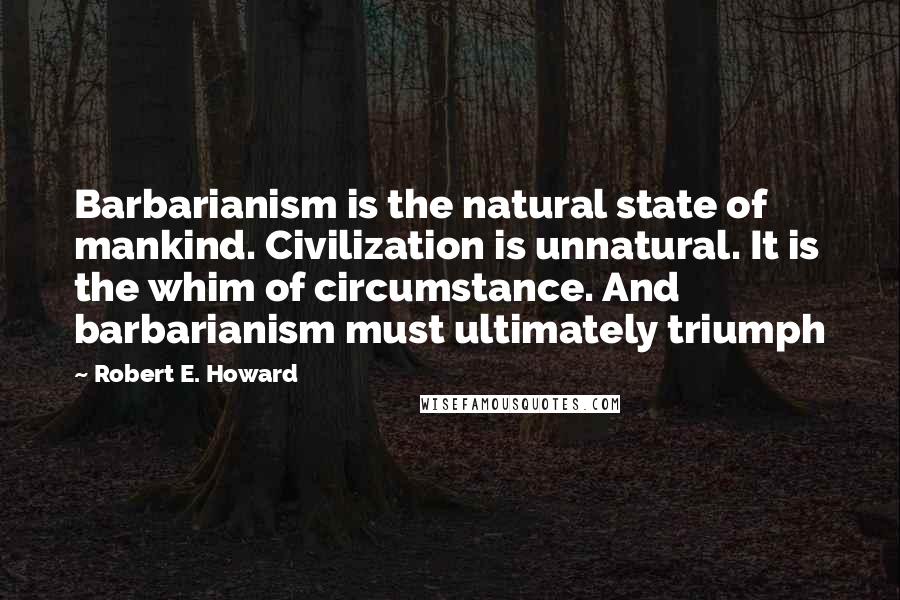 Robert E. Howard Quotes: Barbarianism is the natural state of mankind. Civilization is unnatural. It is the whim of circumstance. And barbarianism must ultimately triumph