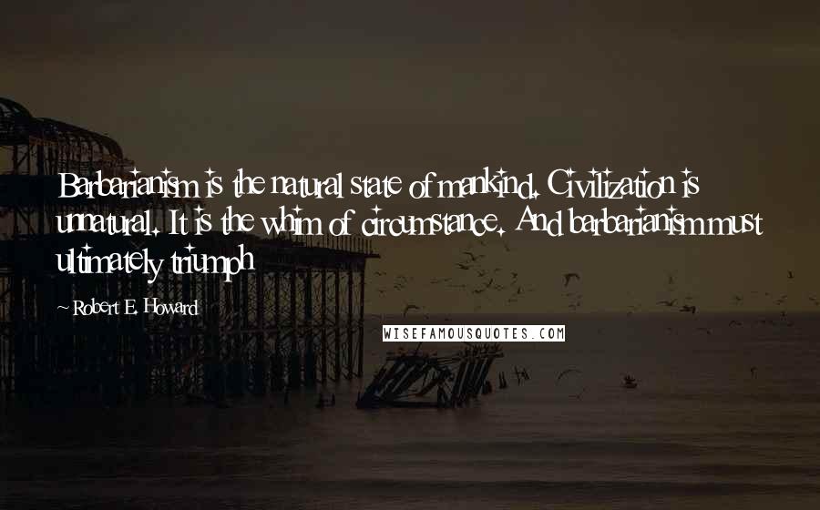 Robert E. Howard Quotes: Barbarianism is the natural state of mankind. Civilization is unnatural. It is the whim of circumstance. And barbarianism must ultimately triumph