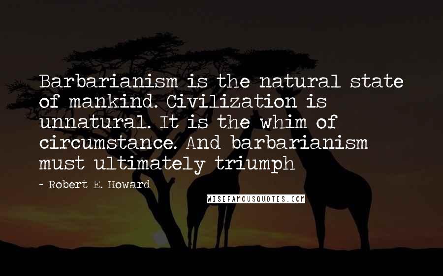 Robert E. Howard Quotes: Barbarianism is the natural state of mankind. Civilization is unnatural. It is the whim of circumstance. And barbarianism must ultimately triumph