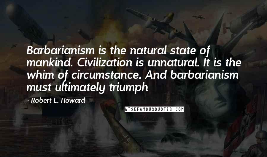 Robert E. Howard Quotes: Barbarianism is the natural state of mankind. Civilization is unnatural. It is the whim of circumstance. And barbarianism must ultimately triumph