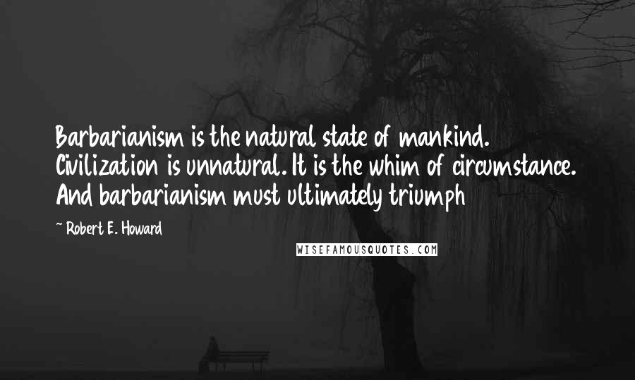 Robert E. Howard Quotes: Barbarianism is the natural state of mankind. Civilization is unnatural. It is the whim of circumstance. And barbarianism must ultimately triumph