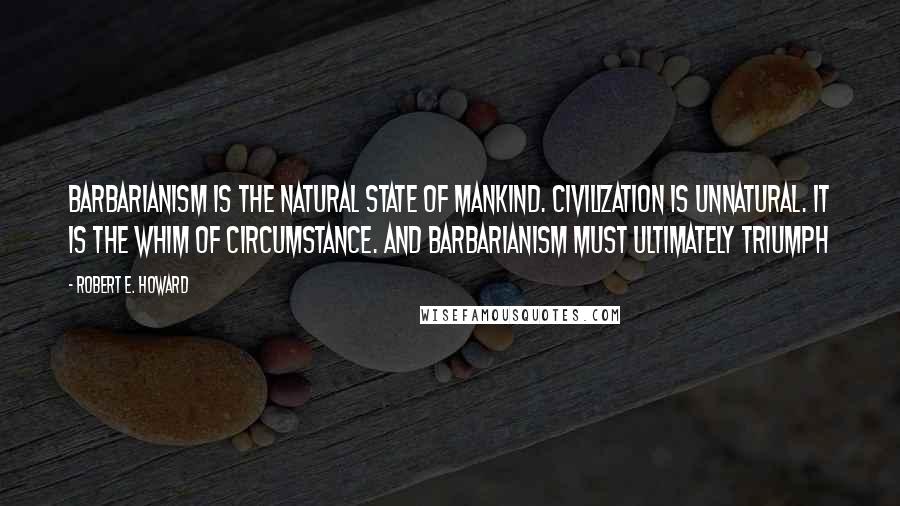 Robert E. Howard Quotes: Barbarianism is the natural state of mankind. Civilization is unnatural. It is the whim of circumstance. And barbarianism must ultimately triumph