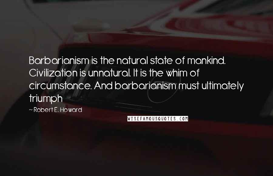 Robert E. Howard Quotes: Barbarianism is the natural state of mankind. Civilization is unnatural. It is the whim of circumstance. And barbarianism must ultimately triumph
