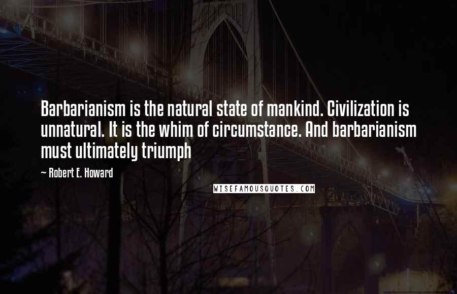 Robert E. Howard Quotes: Barbarianism is the natural state of mankind. Civilization is unnatural. It is the whim of circumstance. And barbarianism must ultimately triumph