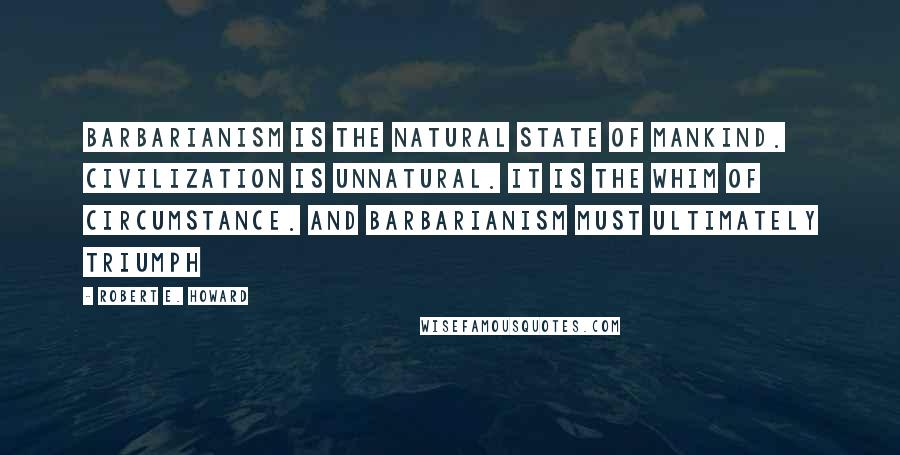 Robert E. Howard Quotes: Barbarianism is the natural state of mankind. Civilization is unnatural. It is the whim of circumstance. And barbarianism must ultimately triumph