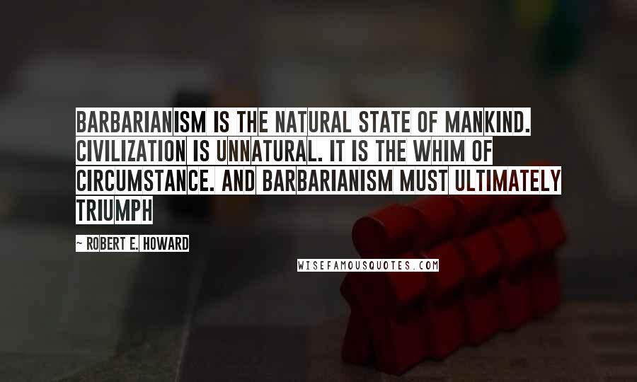 Robert E. Howard Quotes: Barbarianism is the natural state of mankind. Civilization is unnatural. It is the whim of circumstance. And barbarianism must ultimately triumph
