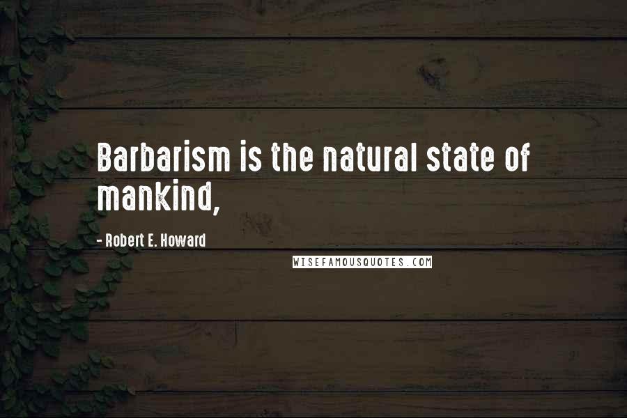 Robert E. Howard Quotes: Barbarism is the natural state of mankind,