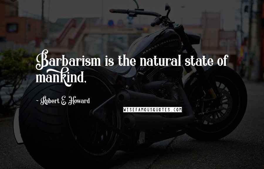 Robert E. Howard Quotes: Barbarism is the natural state of mankind,