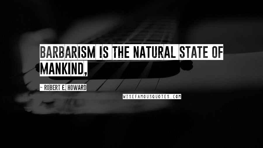 Robert E. Howard Quotes: Barbarism is the natural state of mankind,