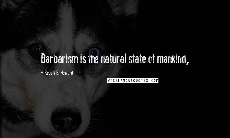 Robert E. Howard Quotes: Barbarism is the natural state of mankind,