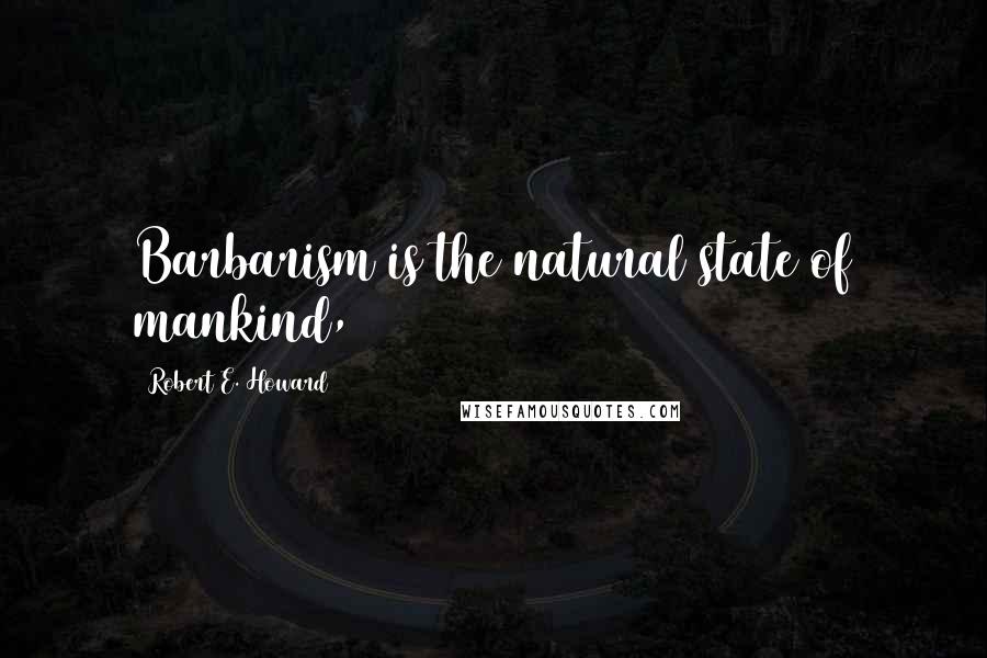 Robert E. Howard Quotes: Barbarism is the natural state of mankind,