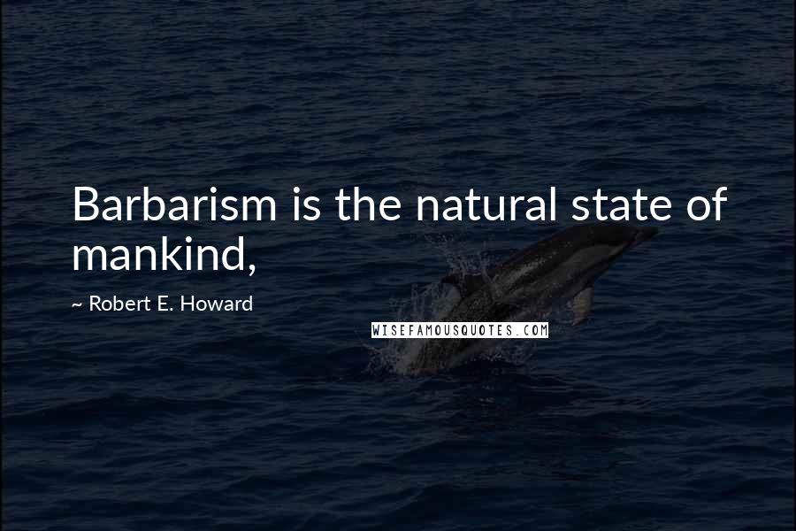 Robert E. Howard Quotes: Barbarism is the natural state of mankind,