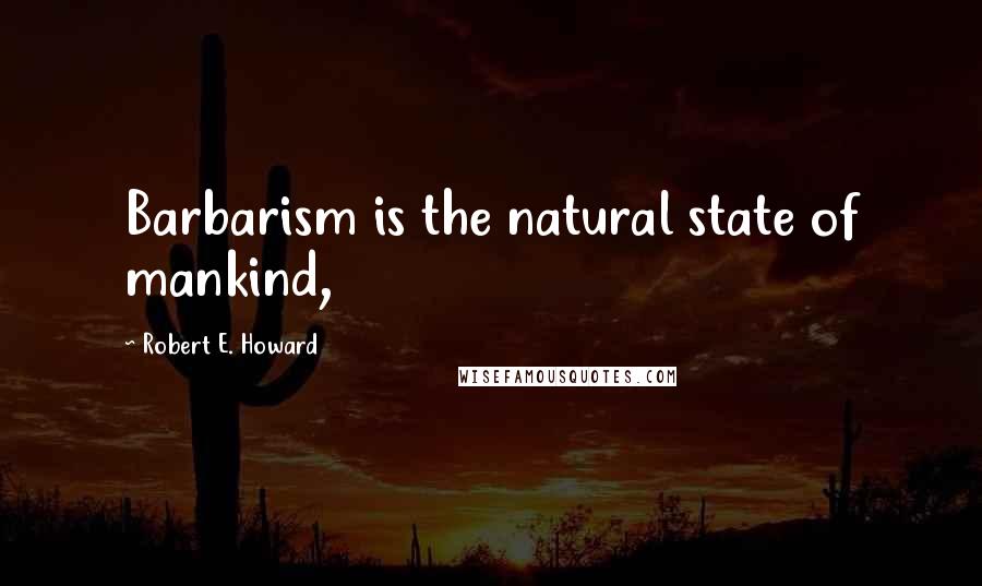 Robert E. Howard Quotes: Barbarism is the natural state of mankind,