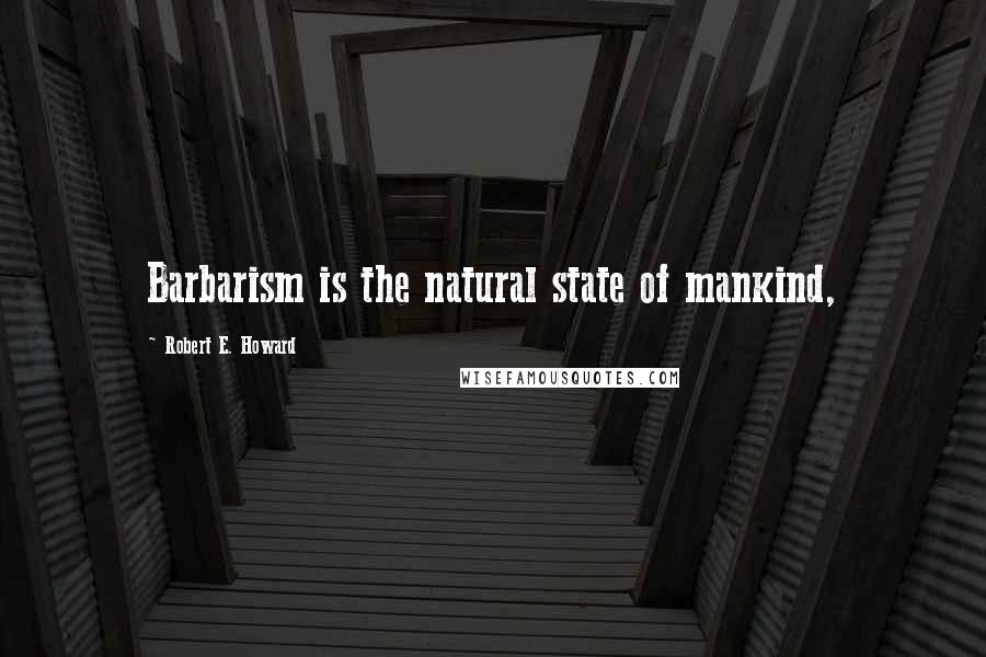 Robert E. Howard Quotes: Barbarism is the natural state of mankind,