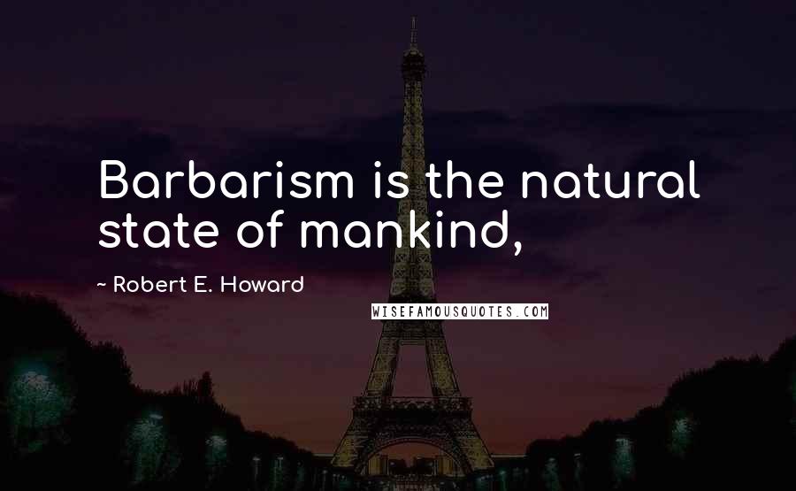 Robert E. Howard Quotes: Barbarism is the natural state of mankind,