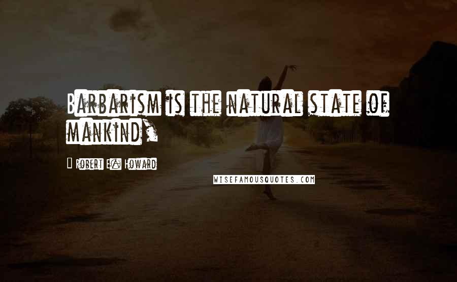 Robert E. Howard Quotes: Barbarism is the natural state of mankind,