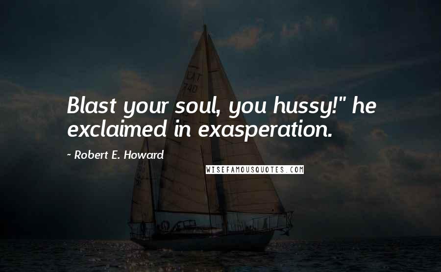 Robert E. Howard Quotes: Blast your soul, you hussy!" he exclaimed in exasperation.