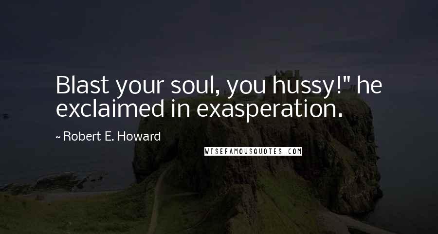 Robert E. Howard Quotes: Blast your soul, you hussy!" he exclaimed in exasperation.