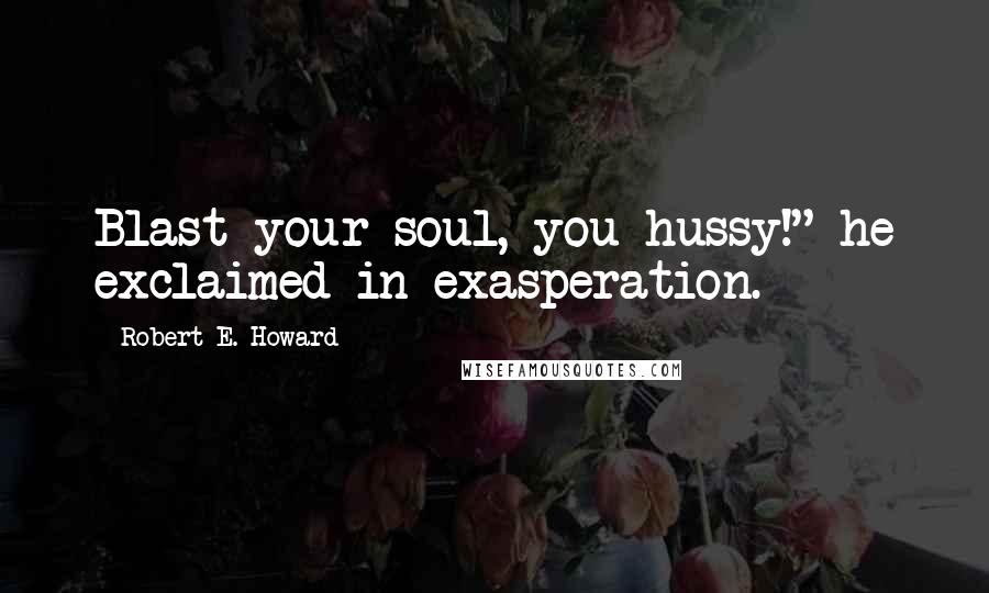 Robert E. Howard Quotes: Blast your soul, you hussy!" he exclaimed in exasperation.