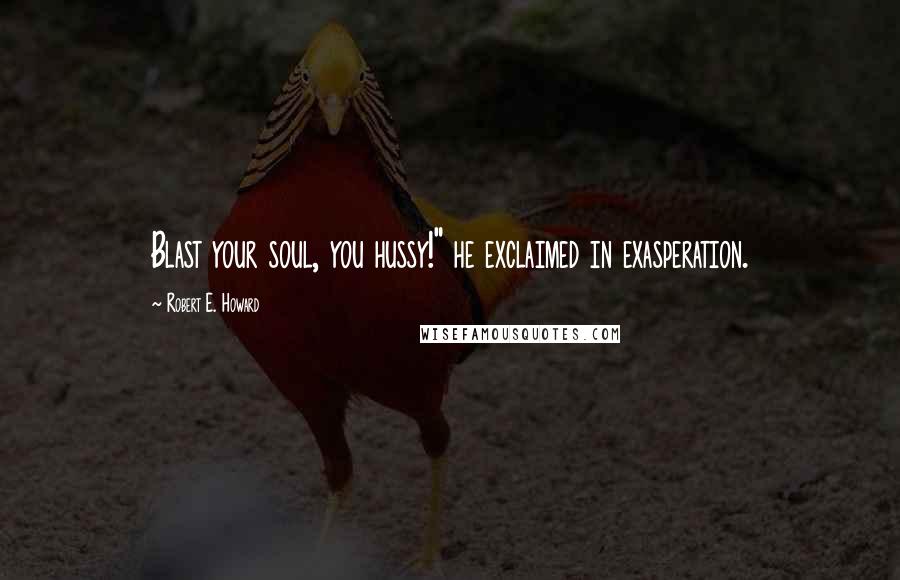 Robert E. Howard Quotes: Blast your soul, you hussy!" he exclaimed in exasperation.