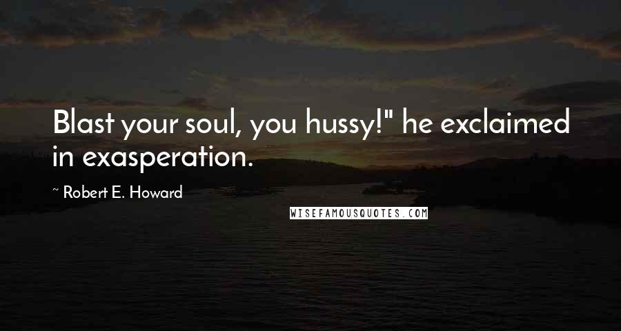 Robert E. Howard Quotes: Blast your soul, you hussy!" he exclaimed in exasperation.