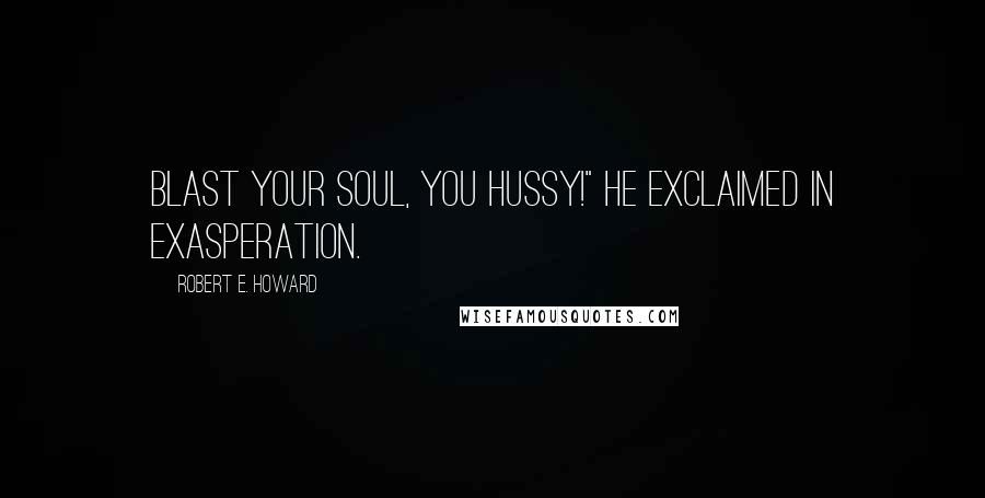 Robert E. Howard Quotes: Blast your soul, you hussy!" he exclaimed in exasperation.