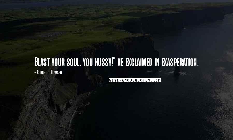 Robert E. Howard Quotes: Blast your soul, you hussy!" he exclaimed in exasperation.