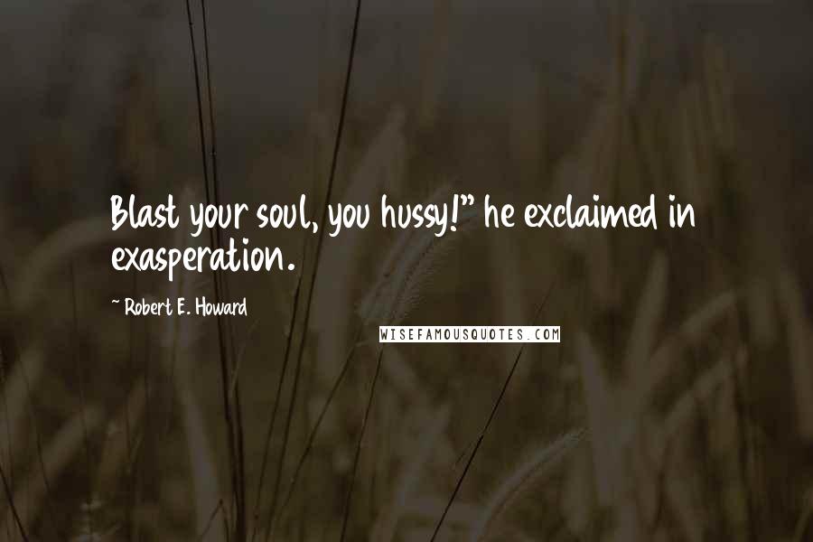 Robert E. Howard Quotes: Blast your soul, you hussy!" he exclaimed in exasperation.