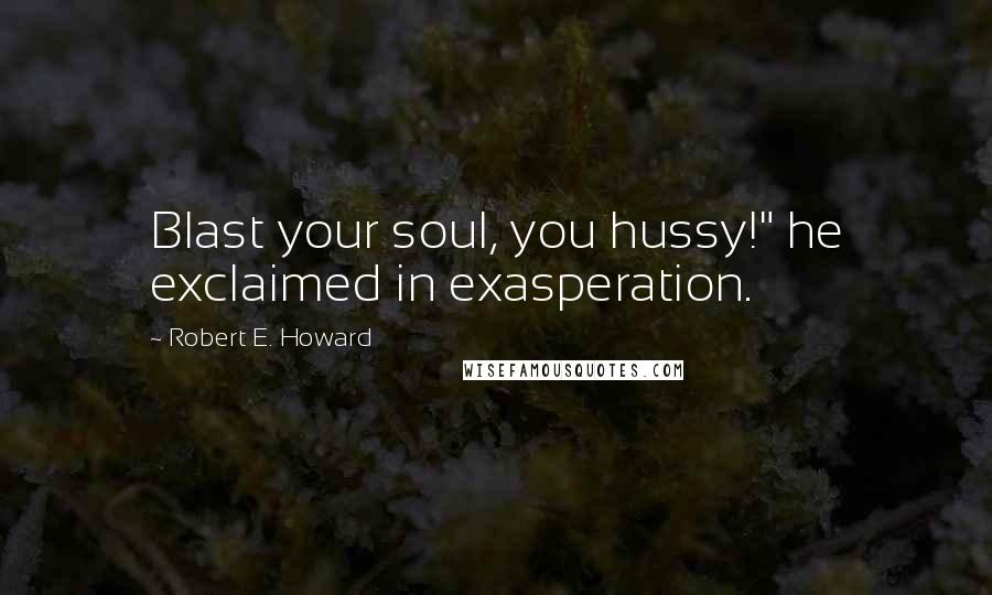 Robert E. Howard Quotes: Blast your soul, you hussy!" he exclaimed in exasperation.
