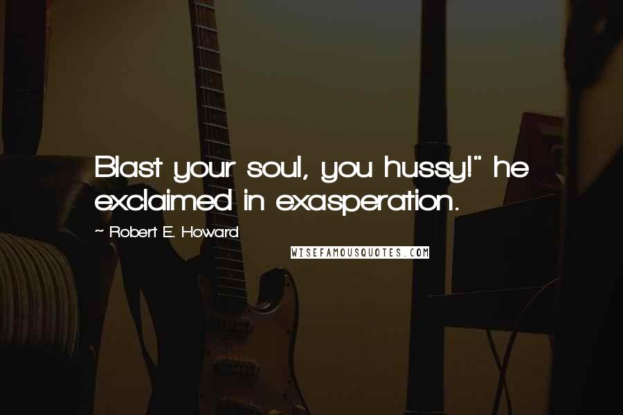 Robert E. Howard Quotes: Blast your soul, you hussy!" he exclaimed in exasperation.
