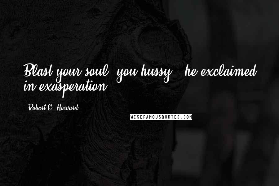 Robert E. Howard Quotes: Blast your soul, you hussy!" he exclaimed in exasperation.