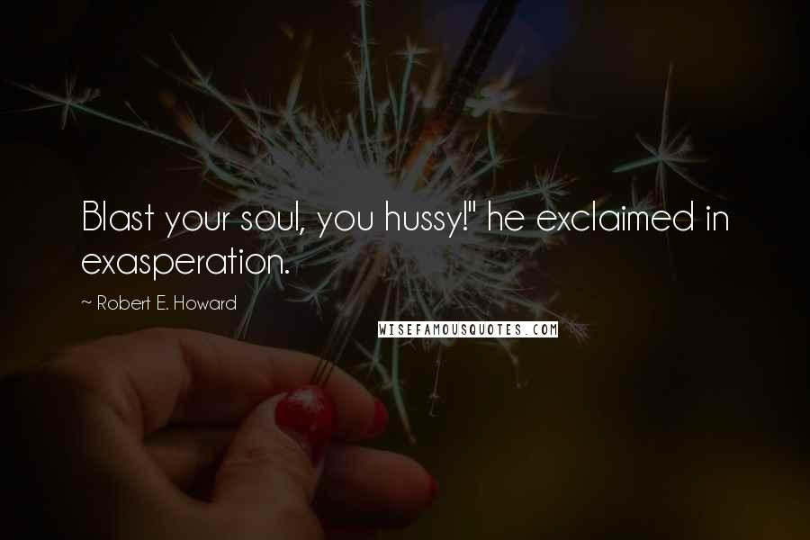 Robert E. Howard Quotes: Blast your soul, you hussy!" he exclaimed in exasperation.