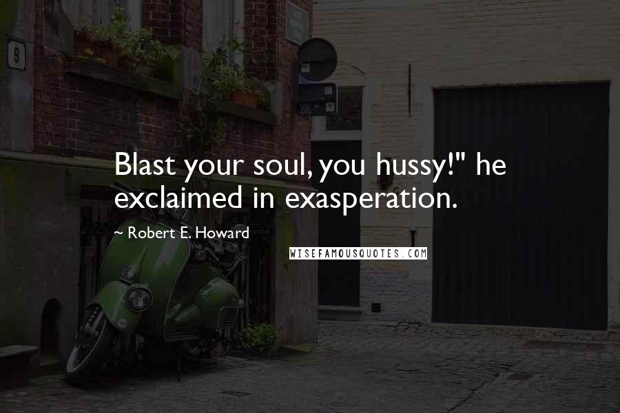 Robert E. Howard Quotes: Blast your soul, you hussy!" he exclaimed in exasperation.