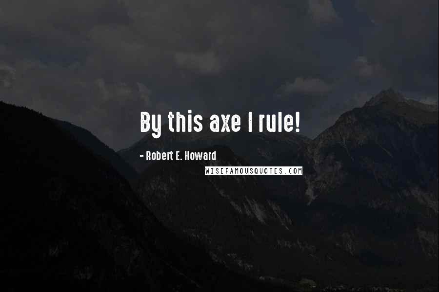 Robert E. Howard Quotes: By this axe I rule!