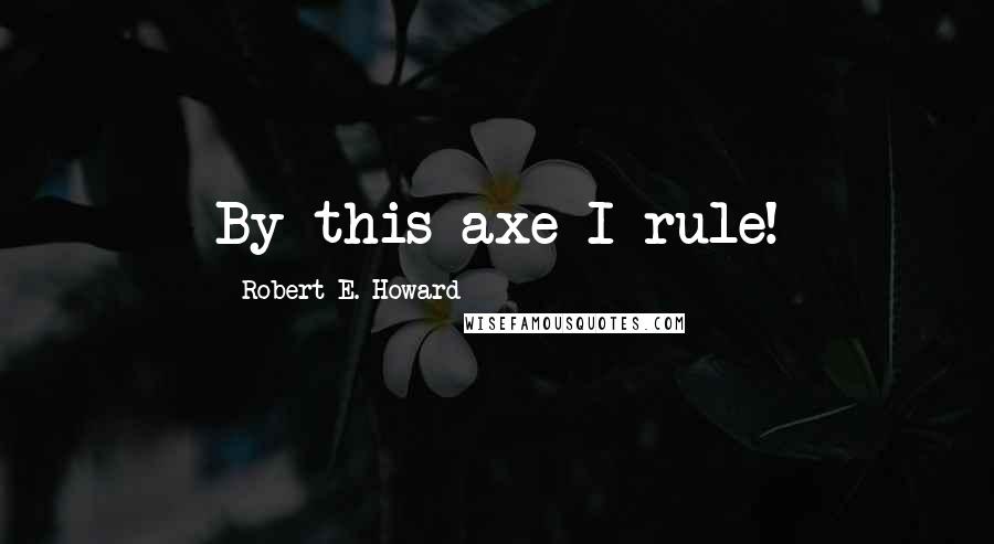Robert E. Howard Quotes: By this axe I rule!