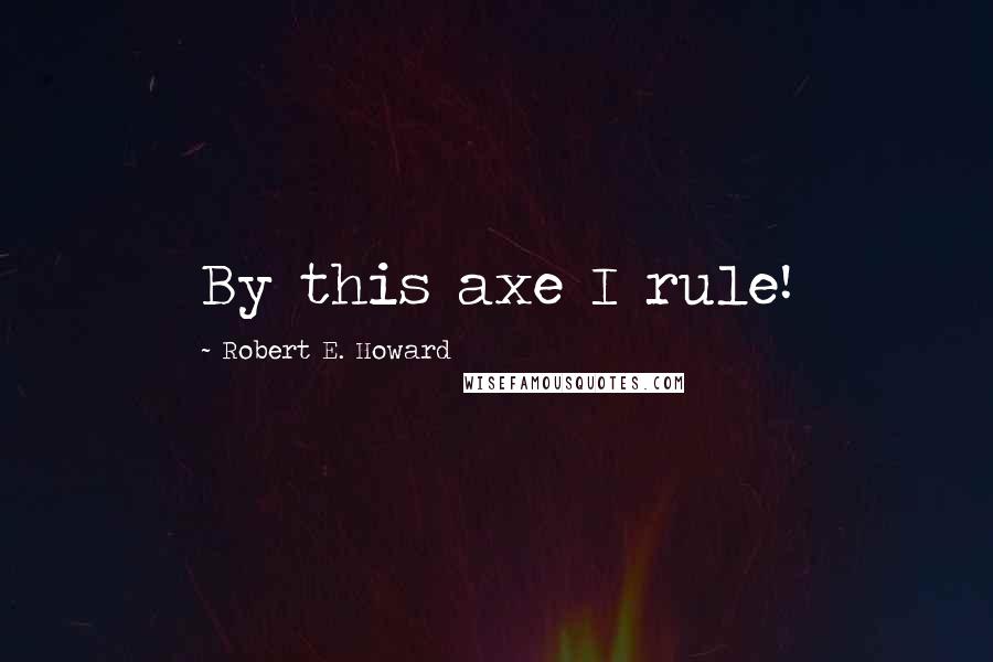 Robert E. Howard Quotes: By this axe I rule!