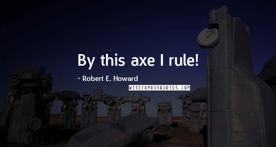 Robert E. Howard Quotes: By this axe I rule!