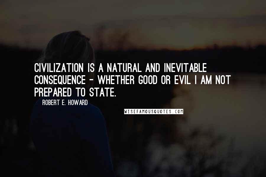 Robert E. Howard Quotes: Civilization is a natural and inevitable consequence - whether good or evil I am not prepared to state.