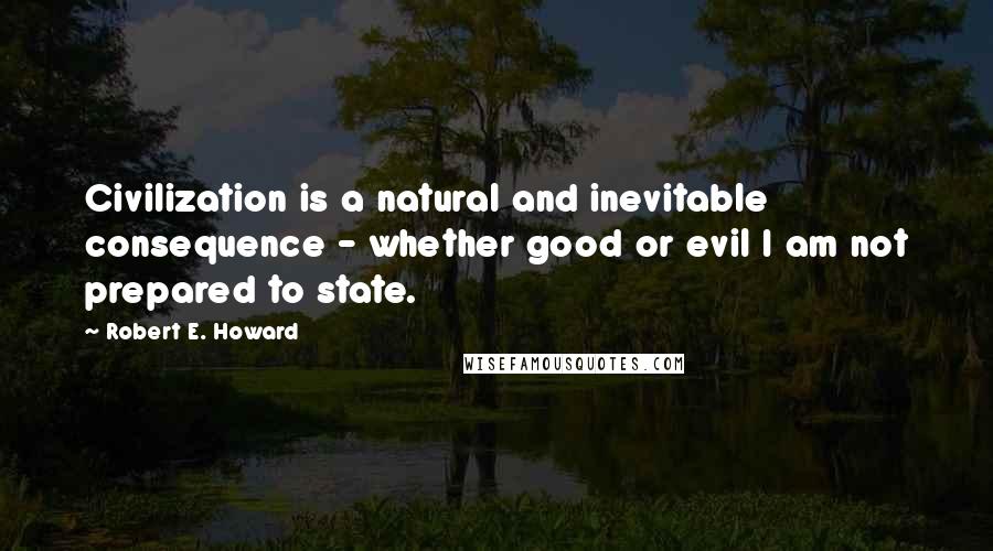 Robert E. Howard Quotes: Civilization is a natural and inevitable consequence - whether good or evil I am not prepared to state.