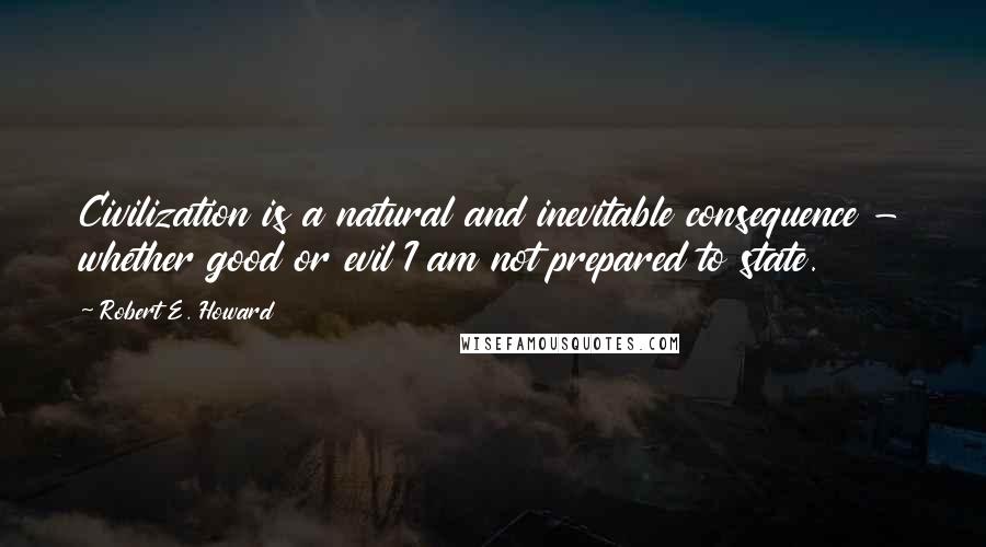 Robert E. Howard Quotes: Civilization is a natural and inevitable consequence - whether good or evil I am not prepared to state.