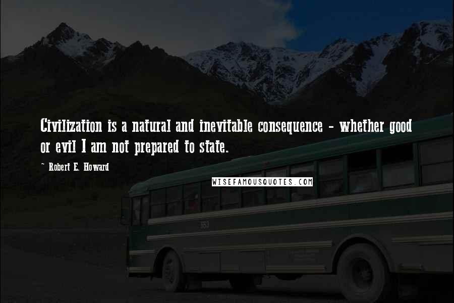 Robert E. Howard Quotes: Civilization is a natural and inevitable consequence - whether good or evil I am not prepared to state.