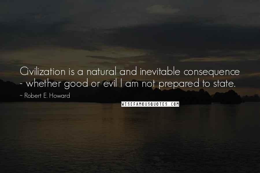 Robert E. Howard Quotes: Civilization is a natural and inevitable consequence - whether good or evil I am not prepared to state.