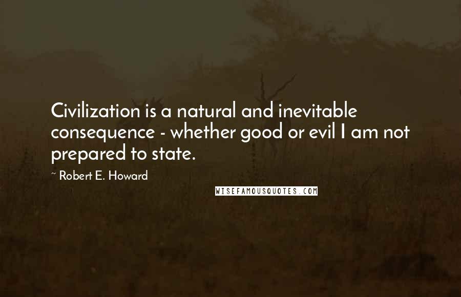 Robert E. Howard Quotes: Civilization is a natural and inevitable consequence - whether good or evil I am not prepared to state.