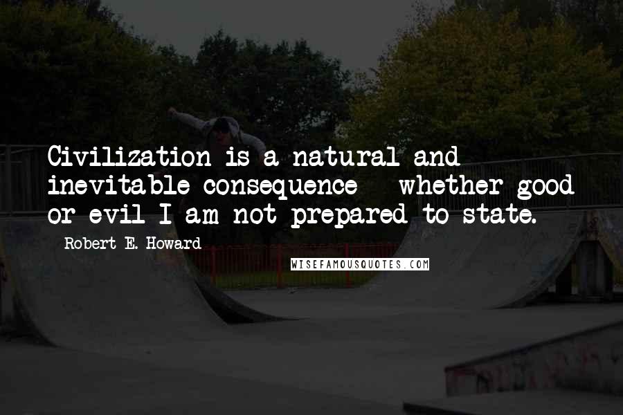 Robert E. Howard Quotes: Civilization is a natural and inevitable consequence - whether good or evil I am not prepared to state.