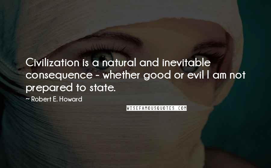 Robert E. Howard Quotes: Civilization is a natural and inevitable consequence - whether good or evil I am not prepared to state.